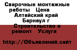 Сварочные монтажные работы › Цена ­ 500 - Алтайский край, Барнаул г. Строительство и ремонт » Услуги   